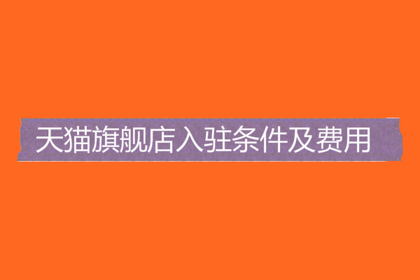 天貓旗艦店入駐條件及費(fèi)用是什么-天貓旗艦店入駐條件和費(fèi)用